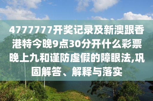 4777777開獎記錄及新澳跟香港特今晚9點30分開什么彩票晚上九和謹(jǐn)防虛假的障眼法,鞏固解答、解釋與落實