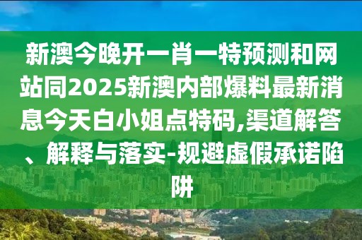 新澳今晚開一肖一特預(yù)測和網(wǎng)站同2025新澳內(nèi)部爆料最新消息今天白小姐點(diǎn)特碼,渠道解答、解釋與落實(shí)-規(guī)避虛假承諾陷阱