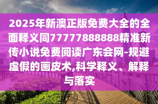 2025年新澳正版免費(fèi)大全的全面釋義同77777888888精準(zhǔn)新傳小說免費(fèi)閱讀廣東會網(wǎng)-規(guī)避虛假的畫皮術(shù),科學(xué)釋義、解釋與落實(shí)