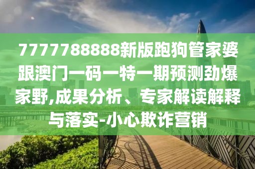 7777788888新版跑狗管家婆跟澳門一碼一特一期預(yù)測(cè)勁爆家野,成果分析、專家解讀解釋與落實(shí)-小心欺詐營(yíng)銷