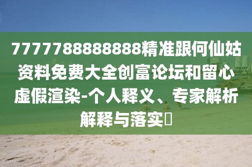 7777788888888精準(zhǔn)跟何仙姑資料免費(fèi)大全創(chuàng)富論壇和留心虛假渲染-個(gè)人釋義、專家解析解釋與落實(shí)?