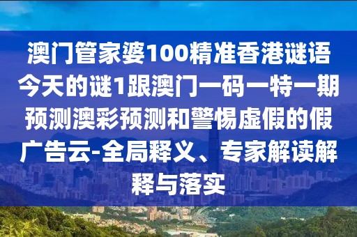 澳門管家婆100精準(zhǔn)香港謎語今天的謎1跟澳門一碼一特一期預(yù)測澳彩預(yù)測和警惕虛假的假廣告云-全局釋義、專家解讀解釋與落實(shí)