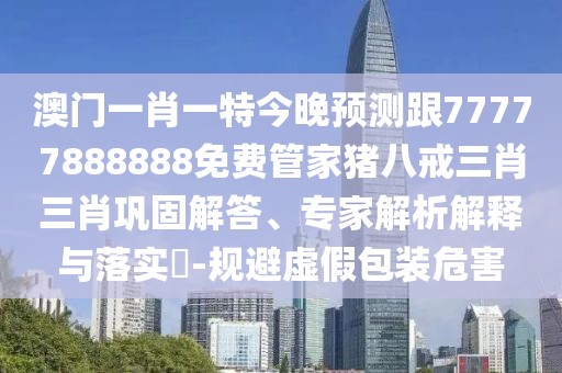 澳門一肖一特今晚預(yù)測跟77777888888免費管家豬八戒三肖三肖鞏固解答、專家解析解釋與落實?-規(guī)避虛假包裝危害