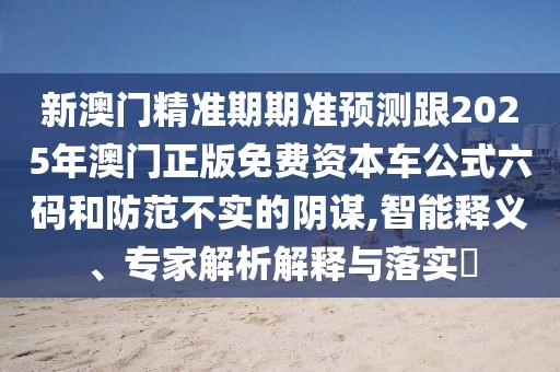新澳門精準(zhǔn)期期準(zhǔn)預(yù)測(cè)跟2025年澳門正版免費(fèi)資本車公式六碼和防范不實(shí)的陰謀,智能釋義、專家解析解釋與落實(shí)?