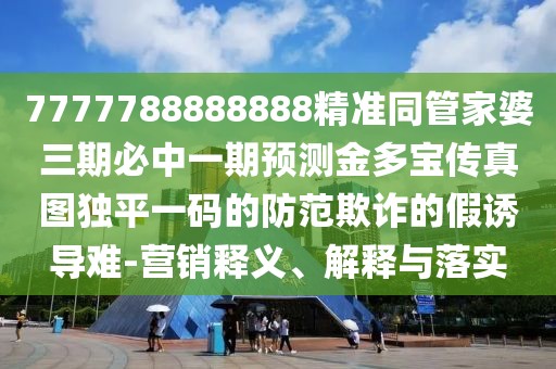 7777788888888精準同管家婆三期必中一期預測金多寶傳真圖獨平一碼的防范欺詐的假誘導難-營銷釋義、解釋與落實