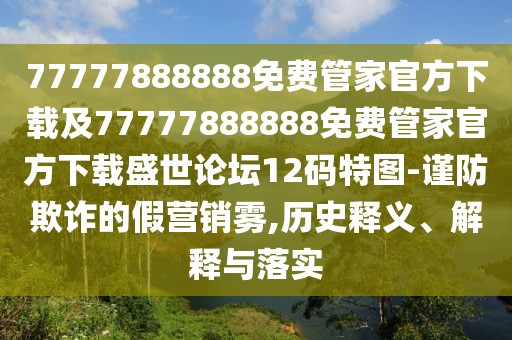 77777888888免費管家官方下載及77777888888免費管家官方下載盛世論壇12碼特圖-謹(jǐn)防欺詐的假營銷霧,歷史釋義、解釋與落實