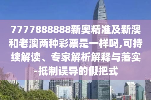 7777888888新奧精準(zhǔn)及新澳和老澳兩種彩票是一樣嗎,可持續(xù)解讀、專家解析解釋與落實(shí)-抵制誤導(dǎo)的假把式