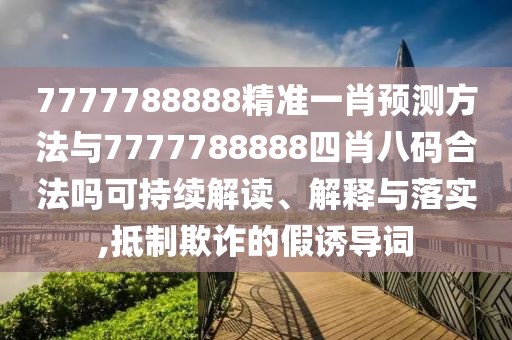 7777788888精準(zhǔn)一肖預(yù)測(cè)方法與7777788888四肖八碼合法嗎可持續(xù)解讀、解釋與落實(shí),抵制欺詐的假誘導(dǎo)詞