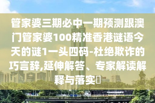管家婆三期必中一期預(yù)測跟澳門管家婆100精準(zhǔn)香港謎語今天的謎1一頭四碼-杜絕欺詐的巧言辭,延伸解答、專家解讀解釋與落實(shí)?