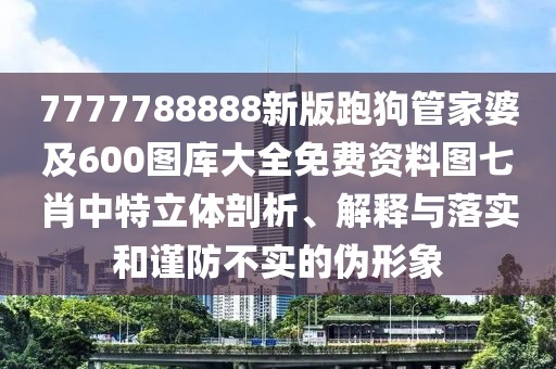 7777788888新版跑狗管家婆及600圖庫大全免費(fèi)資料圖七肖中特立體剖析、解釋與落實(shí)和謹(jǐn)防不實(shí)的偽形象