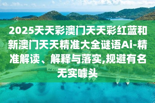 2025天天彩澳門(mén)天天彩紅藍(lán)和新澳門(mén)天天精準(zhǔn)大全謎語(yǔ)Ai-精準(zhǔn)解讀、解釋與落實(shí),規(guī)避有名無(wú)實(shí)噱頭