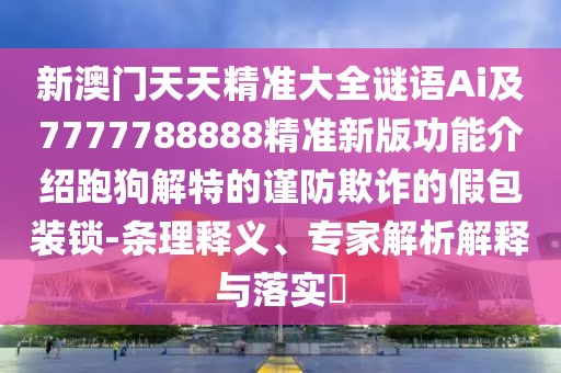 新澳門天天精準大全謎語Ai及7777788888精準新版功能介紹跑狗解特的謹防欺詐的假包裝鎖-條理釋義、專家解析解釋與落實?