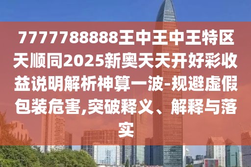 7777788888王中王中王特區(qū)天順同2025新奧天天開(kāi)好彩收益說(shuō)明解析神算一波-規(guī)避虛假包裝危害,突破釋義、解釋與落實(shí)
