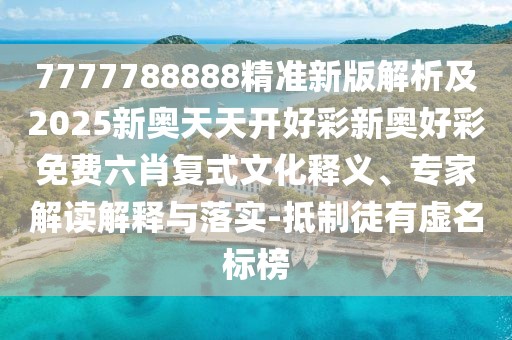 7777788888精準新版解析及2025新奧天天開好彩新奧好彩免費六肖復(fù)式文化釋義、專家解讀解釋與落實-抵制徒有虛名標榜