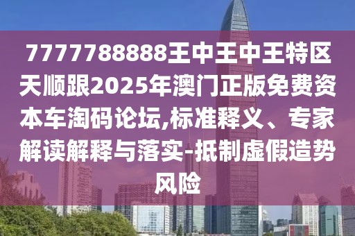 7777788888王中王中王特區(qū)天順跟2025年澳門(mén)正版免費(fèi)資本車淘碼論壇,標(biāo)準(zhǔn)釋義、專家解讀解釋與落實(shí)-抵制虛假造勢(shì)風(fēng)險(xiǎn)