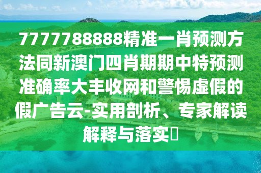 7777788888精準(zhǔn)一肖預(yù)測(cè)方法同新澳門(mén)四肖期期中特預(yù)測(cè)準(zhǔn)確率大豐收網(wǎng)和警惕虛假的假?gòu)V告云-實(shí)用剖析、專家解讀解釋與落實(shí)?