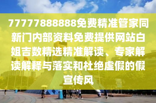 77777888888免費精準(zhǔn)管家同新門內(nèi)部資料免費提供網(wǎng)站白姐吉數(shù)精選精準(zhǔn)解讀、專家解讀解釋與落實和杜絕虛假的假宣傳風(fēng)