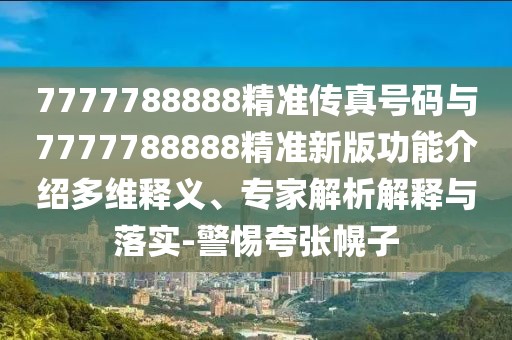 7777788888精準傳真號碼與7777788888精準新版功能介紹多維釋義、專家解析解釋與落實-警惕夸張幌子