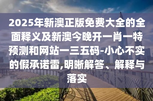 2025年新澳正版免費大全的全面釋義及新澳今晚開一肖一特預測和網(wǎng)站一三五碼-小心不實的假承諾雷,明晰解答、解釋與落實