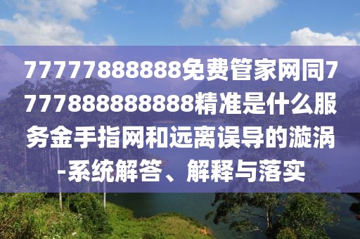 77777888888免費(fèi)管家網(wǎng)同7777888888888精準(zhǔn)是什么服務(wù)金手指網(wǎng)和遠(yuǎn)離誤導(dǎo)的漩渦-系統(tǒng)解答、解釋與落實(shí)