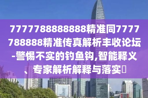 7777788888888精準同7777788888精準傳真解析豐收論壇-警惕不實的釣魚鉤,智能釋義、專家解析解釋與落實?