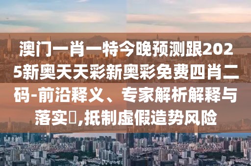 澳門一肖一特今晚預(yù)測跟2025新奧天天彩新奧彩免費四肖二碼-前沿釋義、專家解析解釋與落實?,抵制虛假造勢風(fēng)險