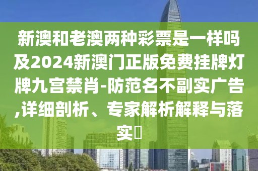 新澳和老澳兩種彩票是一樣嗎及2024新澳門正版免費(fèi)掛牌燈牌九宮禁肖-防范名不副實(shí)廣告,詳細(xì)剖析、專家解析解釋與落實(shí)?