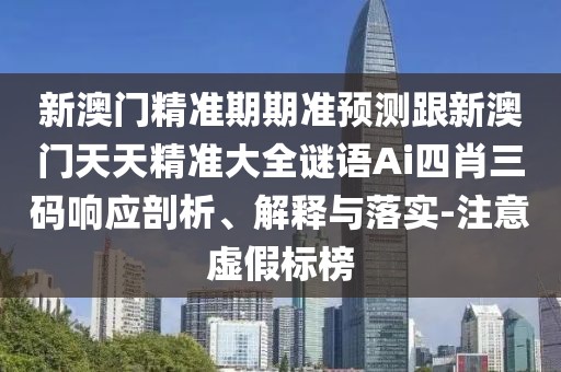 新澳門(mén)精準(zhǔn)期期準(zhǔn)預(yù)測(cè)跟新澳門(mén)天天精準(zhǔn)大全謎語(yǔ)Ai四肖三碼響應(yīng)剖析、解釋與落實(shí)-注意虛假標(biāo)榜