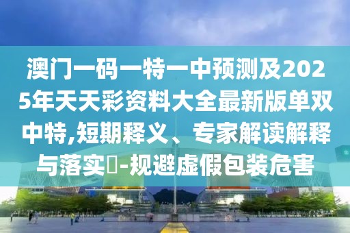 澳門(mén)一碼一特一中預(yù)測(cè)及2025年天天彩資料大全最新版單雙中特,短期釋義、專家解讀解釋與落實(shí)?-規(guī)避虛假包裝危害