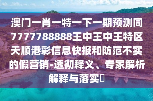 澳門一肖一特一下一期預(yù)測(cè)同7777788888王中王中王特區(qū)天順港彩信息快報(bào)和防范不實(shí)的假營(yíng)銷-透徹釋義、專家解析解釋與落實(shí)?