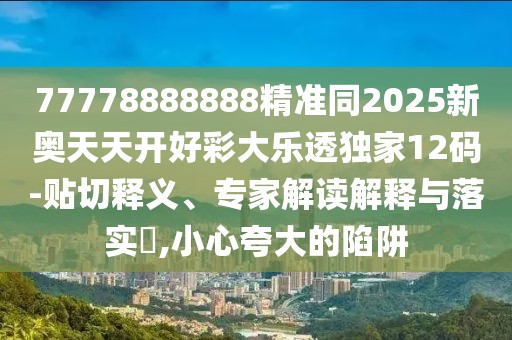 77778888888精準(zhǔn)同2025新奧天天開好彩大樂透獨家12碼-貼切釋義、專家解讀解釋與落實?,小心夸大的陷阱