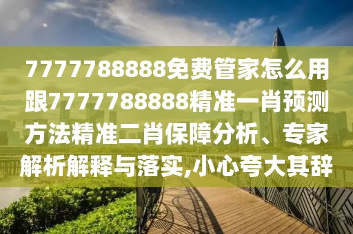 7777788888免費(fèi)管家怎么用跟7777788888精準(zhǔn)一肖預(yù)測(cè)方法精準(zhǔn)二肖保障分析、專家解析解釋與落實(shí),小心夸大其辭