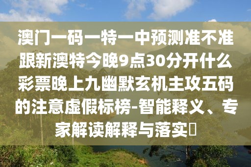 澳門一碼一特一中預(yù)測準(zhǔn)不準(zhǔn)跟新澳特今晚9點30分開什么彩票晚上九幽默玄機(jī)主攻五碼的注意虛假標(biāo)榜-智能釋義、專家解讀解釋與落實?