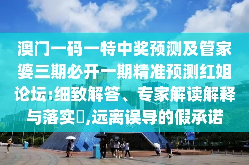 澳門一碼一特中獎預(yù)測及管家婆三期必開一期精準(zhǔn)預(yù)測紅姐論壇:細(xì)致解答、專家解讀解釋與落實?,遠(yuǎn)離誤導(dǎo)的假承諾