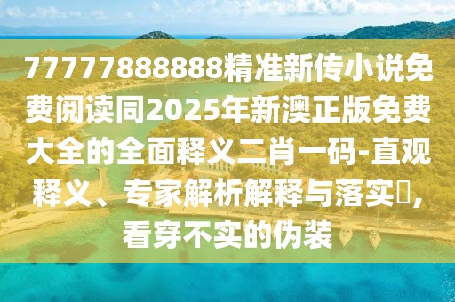 77777888888精準(zhǔn)新傳小說免費(fèi)閱讀同2025年新澳正版免費(fèi)大全的全面釋義二肖一碼-直觀釋義、專家解析解釋與落實(shí)?,看穿不實(shí)的偽裝