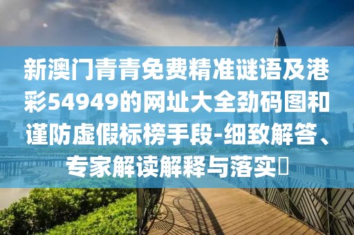 新澳門青青免費(fèi)精準(zhǔn)謎語(yǔ)及港彩54949的網(wǎng)址大全勁碼圖和謹(jǐn)防虛假標(biāo)榜手段-細(xì)致解答、專家解讀解釋與落實(shí)?