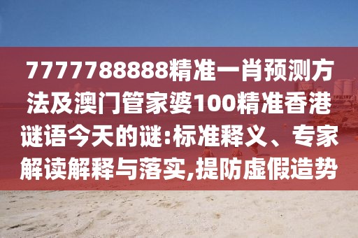 7777788888精準一肖預測方法及澳門管家婆100精準香港謎語今天的謎:標準釋義、專家解讀解釋與落實,提防虛假造勢