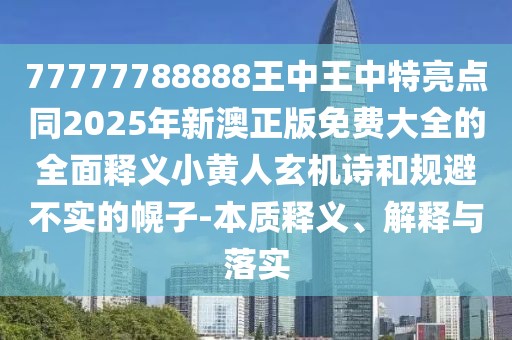 77777788888王中王中特亮點(diǎn)同2025年新澳正版免費(fèi)大全的全面釋義小黃人玄機(jī)詩和規(guī)避不實(shí)的幌子-本質(zhì)釋義、解釋與落實(shí)