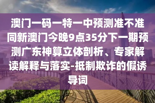 澳門一碼一特一中預(yù)測準(zhǔn)不準(zhǔn)同新澳門今晚9點(diǎn)35分下一期預(yù)測廣東神算立體剖析、專家解讀解釋與落實(shí)-抵制欺詐的假誘導(dǎo)詞