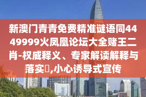 新澳門青青免費(fèi)精準(zhǔn)謎語(yǔ)同4449999火鳳凰論壇大全賭王二肖-權(quán)威釋義、專家解讀解釋與落實(shí)?,小心誘導(dǎo)式宣傳