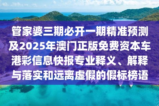 管家婆三期必開一期精準(zhǔn)預(yù)測(cè)及2025年澳門正版免費(fèi)資本車港彩信息快報(bào)專業(yè)釋義、解釋與落實(shí)和遠(yuǎn)離虛假的假標(biāo)榜語