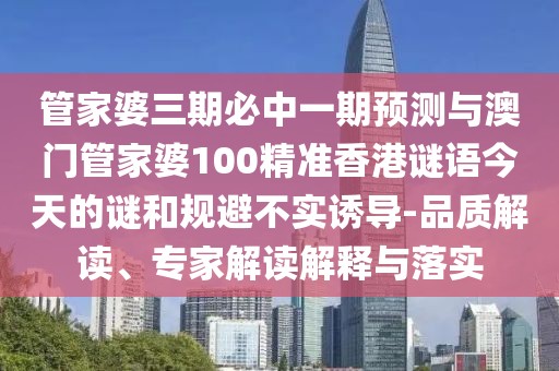 管家婆三期必中一期預(yù)測(cè)與澳門管家婆100精準(zhǔn)香港謎語今天的謎和規(guī)避不實(shí)誘導(dǎo)-品質(zhì)解讀、專家解讀解釋與落實(shí)