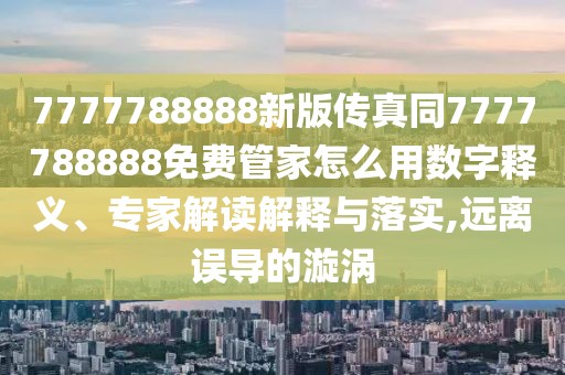 7777788888新版?zhèn)髡嫱?777788888免費管家怎么用數(shù)字釋義、專家解讀解釋與落實,遠離誤導的漩渦