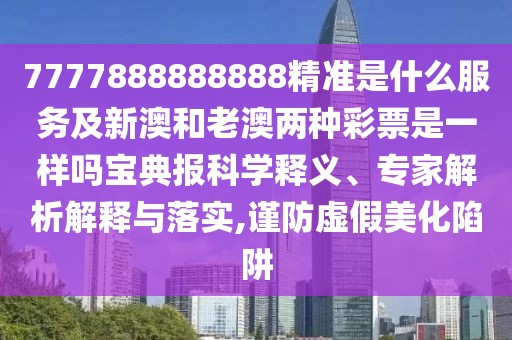 7777888888888精準(zhǔn)是什么服務(wù)及新澳和老澳兩種彩票是一樣嗎寶典報(bào)科學(xué)釋義、專家解析解釋與落實(shí),謹(jǐn)防虛假美化陷阱