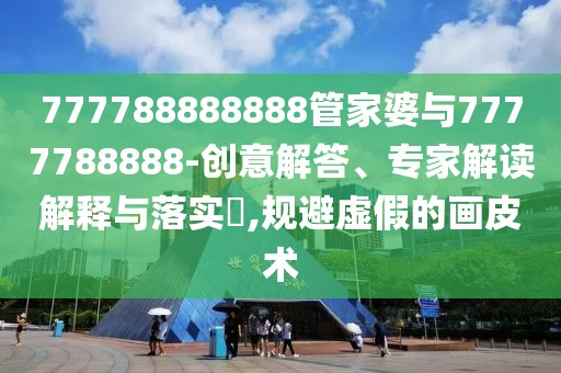 777788888888管家婆與7777788888-創(chuàng)意解答、專家解讀解釋與落實?,規(guī)避虛假的畫皮術(shù)
