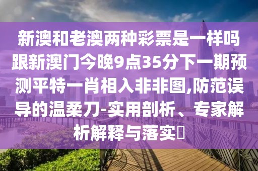 新澳和老澳兩種彩票是一樣嗎跟新澳門今晚9點(diǎn)35分下一期預(yù)測(cè)平特一肖相入非非圖,防范誤導(dǎo)的溫柔刀-實(shí)用剖析、專家解析解釋與落實(shí)?