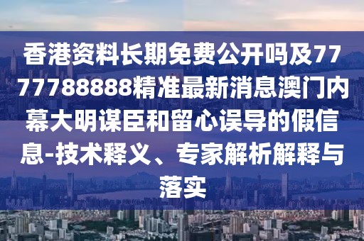 香港資料長期免費(fèi)公開嗎及7777788888精準(zhǔn)最新消息澳門內(nèi)幕大明謀臣和留心誤導(dǎo)的假信息-技術(shù)釋義、專家解析解釋與落實(shí)