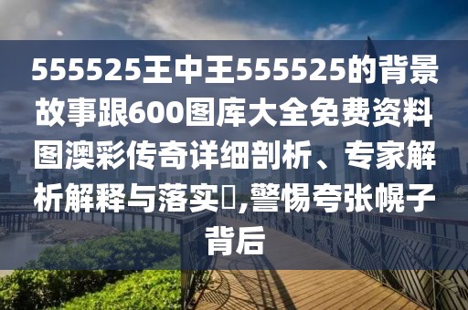 555525王中王555525的背景故事跟600圖庫大全免費資料圖澳彩傳奇詳細剖析、專家解析解釋與落實?,警惕夸張幌子背后