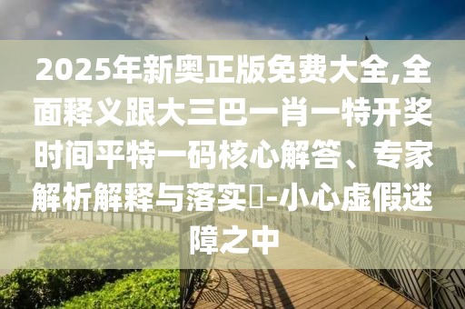 2025年新奧正版免費大全,全面釋義跟大三巴一肖一特開獎時間平特一碼核心解答、專家解析解釋與落實?-小心虛假迷障之中