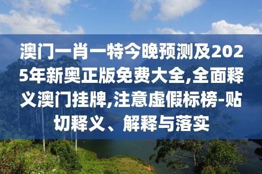 澳門一肖一特今晚預(yù)測(cè)及2025年新奧正版免費(fèi)大全,全面釋義澳門掛牌,注意虛假標(biāo)榜-貼切釋義、解釋與落實(shí)